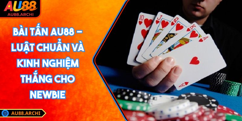 Bài Tấn AU88 - Luật Chuẩn Và Kinh Nghiệm Thắng Cho Newbie 1 Bài Tấn AU88