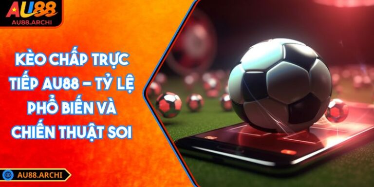 Kèo Chấp Trực Tiếp AU88 - Tỷ Lệ Phổ Biến Và Chiến Thuật Soi 7 Kèo chấp trực tiếp AU88
