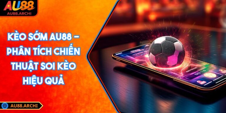 Kèo Sớm AU88 - Phân Tích Chiến Thuật Soi Kèo Hiệu Quả 5 Kèo sớm AU88