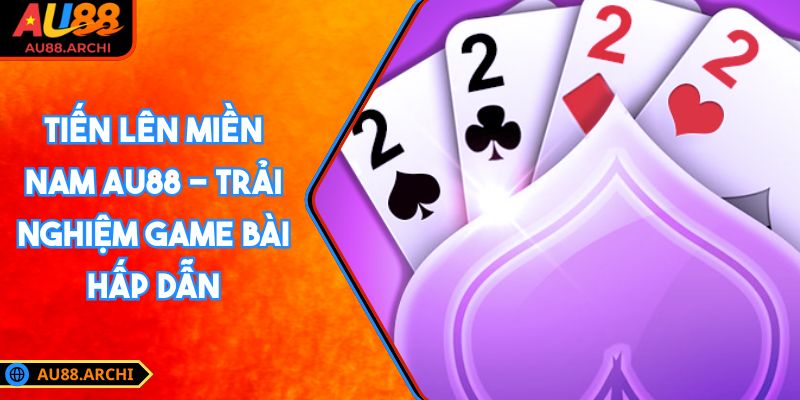 Tiến Lên Miền Nam AU88 - Trải Nghiệm Game Bài Hấp Dẫn 5 Tiến Lên Miền Nam AU88