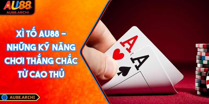 Xì Tố AU88 - Những Kỹ Năng Chơi Thắng Chắc Từ Cao Thủ 4 Xì Tố AU88